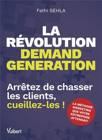 La Revolution Demand Generation : Arretez De Chasser Les Clients, Cueillez-les ! 