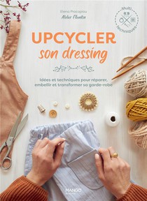 Upcycler Son Dressing : Idees Et Techniques Pour Reparer, Embellir Et Transformer Sa Garde-robe 