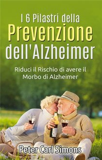 I 6 Pilastri Della Prevenzione Dell'alzheimer ; Riduci Il Rischio Di Avere Il Morbo Di Alzheimer 