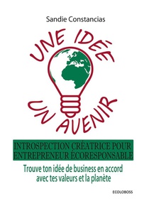 Une Idee Un Avenir : Introspection Creatrice Pour Entrepreneur Ecoresponsable. Trouve Ton Idee De Business En Accord Avec Tes Valeurs Et La Planete. 
