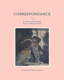 Correspondance : Les Ecrits Secrets De George Sand Et D'alfred De Musset 