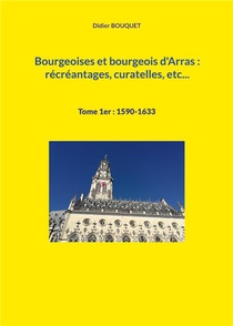 Bourgeoises Et Bourgeois D'arras : Recreantages, Curatelles, Etc... - Tome 1er : 1590-1633 