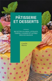 Patisserie Et Desserts : Recettes Sucrees, Gateaux, Tartes, Cookies Et Autres Delices Maison 