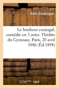 Le Bonheur Conjugal, Comedie En 3 Actes. Theatre Du Gymnase, Paris, 20 Avril 1886 