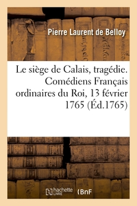 Le Siege De Calais, Tragedie, Dediee Au Roi. Comediens Francais Ordinaires Du Roi, 13 Fevrier 1765 - 