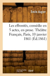 Les Effrontes, Comedie En 5 Actes, En Prose. Theatre Francais, Paris, 10 Janvier 1861 