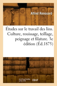 Etudes Sur Le Travail Des Lins. Culture, Rouissage, Teillage, Peignage Et Filature. 3e Edition 