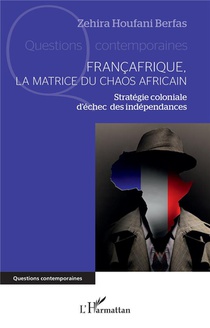 Francafrique, La Matrice Du Chaos Africain : Strategie Coloniale D'echec Des Independances 