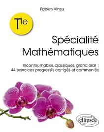 Terminale : Specialite Mathematiques ; Incontournables, Classiques, Grand Oral : 44 Exercices Progressifs Corriges Et Commentes 