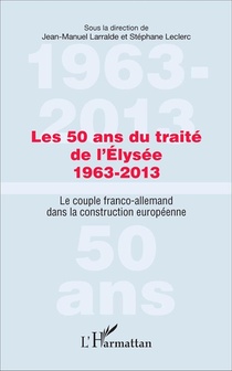 Les 50 Ans Du Traite De L'elysee 1963-2013 - Le Couple Franco-allemand Dans La Construction Europeen 