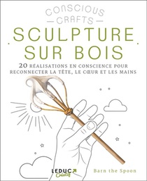 Sculpture Sur Bois : 20 Realisations En Conscience Pour Reconnecter La Tete, Le Coeur Et Les Mains 