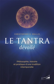 Le Tantra Devoile : Philosophie, Histoire Et Pratique Dune Tradition Intemporelle 
