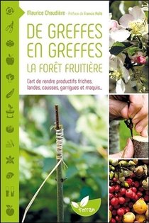 De Greffes En Greffes, La Foret Fruitiere ; L'art De Rendre Productifs Friches, Landes, Causses, Garrigues Et Maquis... 