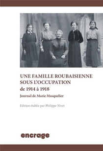 Une Famille Roubaisienne Sous L'occupation De 1914 A 1918 - Journal De Marie Masquelier 