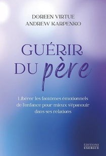 Guerir Du Pere : Liberer Les Fantomes Emotionnels De L'enfance Pour Mieux S'epanouir Dans Ses Relations 