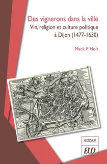 Des Vignerons Dans La Ville : Vin, Religion Et Culture Politique A Dijon (1477-1630) 