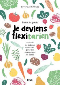 Petit A Petit Je Deviens Flexitarien : Le Livre De Cuisine Epicurien, Pour Les Flexitariens En Herbe 