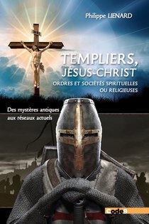 Templiers, Jesus-christ, Ordres Et Societes Spirituelles Ou Religieuses : Des Mysteres Antiques, Aux Reseaux Actuels 