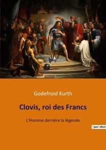Clovis, Roi Des Francs : L'homme Derriere La Legende 