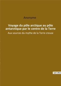 Voyage Du Pole Arctique Au Pole Antarctique Par Le Centre De La Terre : Aux Sources Du Mythe De La T 