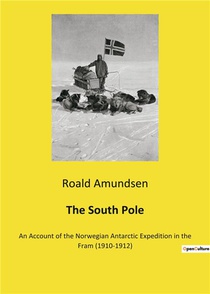 The South Pole - An Account Of The Norwegian Antarctic Expedition In The Fram (1910-1912) 