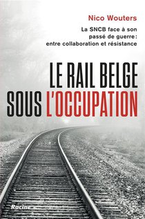 Le Rail Belge Sous L'occupation : La Sncb Face A Son Passe De Guerre : Entre Collaboration Et Resistance 