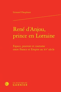 Rene D'anjou, Prince En Lorraine : Espace, Pouvoir Et Coutume Entre France Et Empire Au Xve Siecle 