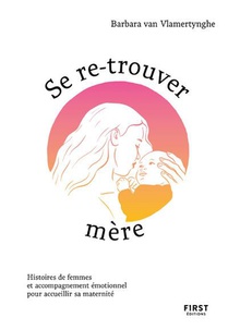 Se Re-trouver Mere : Histoires De Femmes Et Accompagnement Emotionnel Pour Accueillir Sa Maternite 
