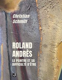 Roland Andres : Le Peintre Et Sa Difficulte D'etre 