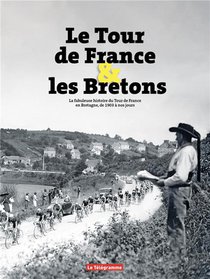 Le Tour De France & Les Bretons : La Fabuleuse Histoire Du Tour De France En Bretagne, De 1903 A Nos Jours 