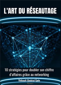 L'art Du Reseautage - 10 Strategies Pour Doubler Son Chiffre D'affaires Grace Au Networking 