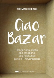 Ciao Bazar ! Ranger Ses Objets, Ses Emotions, Ses Habitudes Avec Le Tri Conscient 