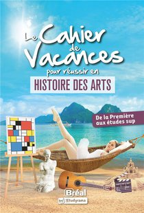 Le Cahier De Vacances Pour Reussir En Histoire Des Arts : De La Premiere Aux Etudes Sup 