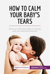 How To Calm Your Baby's Tears : Find Out Why Your Baby Is Crying, And You Find The Solution! 