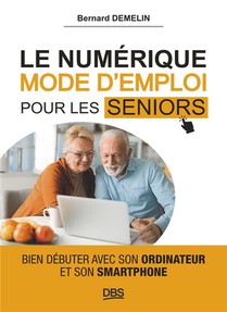 Le Numerique Mode D'emploi Pour Les Seniors : Bien Debuter Avec Son Ordinateur Et Son Smartphone 
