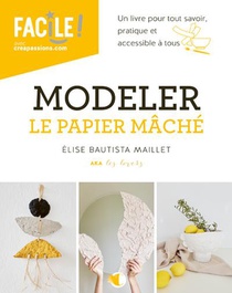 Modeler Le Papier Mache : Un Livre Pour Tout Savoir Pratique Et Accessible A Tous 