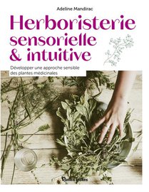Herboristerie Sensorielle Et Intuitive : Developper Une Approche Sensible Des Plantes Medicinales 