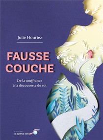 Fausse Couche : De La Souffrance A La Decouverte De Soi 