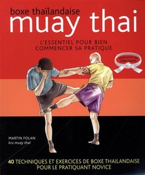 Boxe Thailandaise ; Muay Thai ; L'essentiel Pour Bien Commencer Sa Pratique ; 40 Techniques Et Excercices De Boxe Thailandaise Pour Le Pratiquant Novice 
