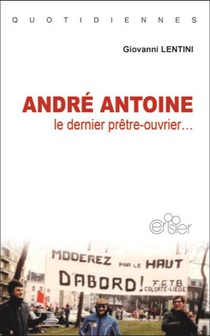 Andre Antoine : Le Dernier Pretre-ouvrier 