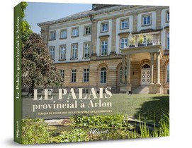 Le Palais Provincial A Arlon : Temoin De L'histoire De La Province De Luxembourg 