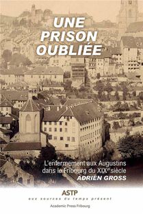 Une Prison Oubliee : L'enfermement Aux Augustins Dans Le Fribourg Du Xixe Siecle 
