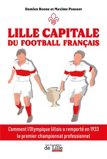 Lille Capitale Du Football Francais : Comment L'olympique Lillois A Remporte En 1933 Le Premier Championnat Professionnel 