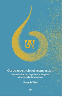 Corps Arc-en-ciel Et Resurrection : La Dissolution Du Corps Dans Le Dzogchen Et Le Christianisme Ancien 