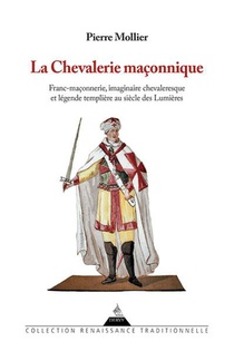 La Chevalerie Maconnique : Franc-maconnerie, Imaginaire Chevaleresque Et Legende Templiere Au Siecle Des Lumieres 