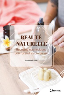 Beaute Naturelle : Recettes Cosmetiques Pour Prendre Soin De Soi 