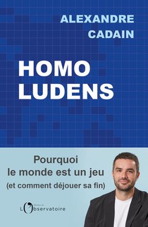 Homo Ludens : Pourquoi Le Monde Est Un Jeu (et Comment Dejouer Sa Fin) 