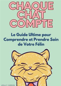 Chaque Chat Compte : Le Guide Ultime Pour Comprendre Et Prendre Soin De Votre Felin 