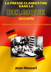 La Presse Clandestine Dans La Belgique Occupee : Histoire D'un Mouvement De Resistance 