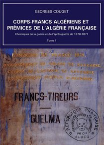 Chroniques De La Guerre Et De L'apres-guerre De 1870-1871 Tome 1 : Corps-francs Algeriens Et Premices De L'algerie Francaise 